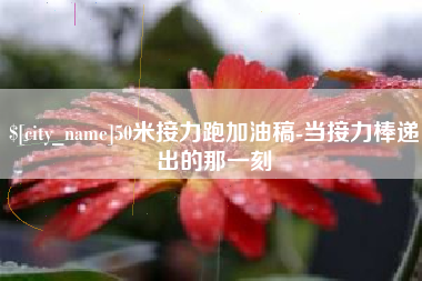 大理50米接力跑加油稿-当接力棒递出的那一刻