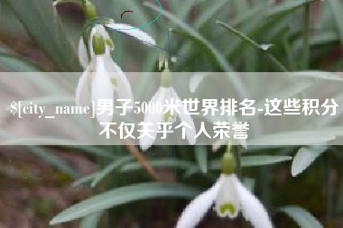 大理男子5000米世界排名-这些积分不仅关乎个人荣誉