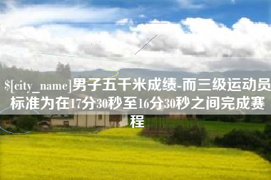 大理男子五千米成绩-而三级运动员标准为在17分30秒至16分30秒之间完成赛程