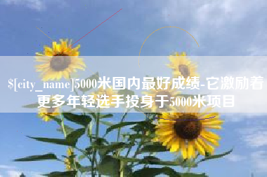 大理5000米国内最好成绩-它激励着更多年轻选手投身于5000米项目