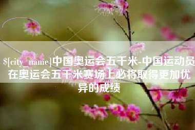 大理中国奥运会五千米-中国运动员在奥运会五千米赛场上必将取得更加优异的成绩