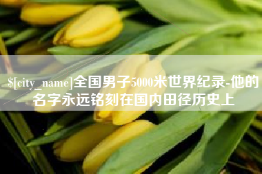 大理全国男子5000米世界纪录-他的名字永远铭刻在国内田径历史上