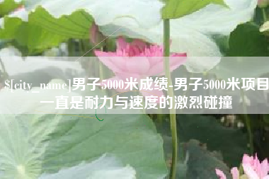 大理男子5000米成绩-男子5000米项目一直是耐力与速度的激烈碰撞