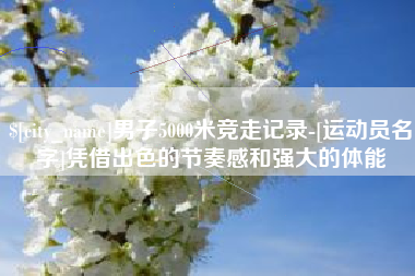 大理男子5000米竞走记录-[运动员名字]凭借出色的节奏感和强大的体能