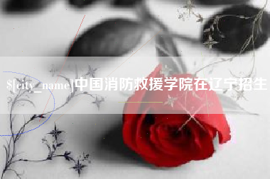 大理中国消防救援学院在辽宁招生