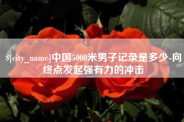 大理中国5000米男子记录是多少-向终点发起强有力的冲击