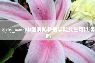 大理中国消防救援学院女生可以读吗