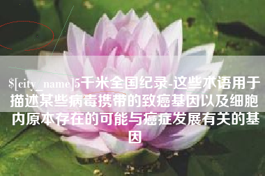 大理5千米全国纪录-这些术语用于描述某些病毒携带的致癌基因以及细胞内原本存在的可能与癌症发展有关的基因