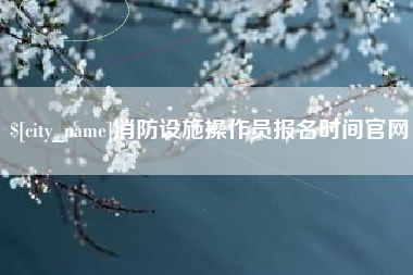 大理消防设施操作员报名时间官网