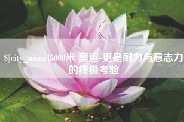 大理5000米 奥运-更是耐力与意志力的终极考验