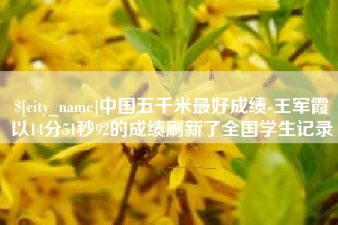 大理中国五千米最好成绩-王军霞以14分51秒92的成绩刷新了全国学生记录