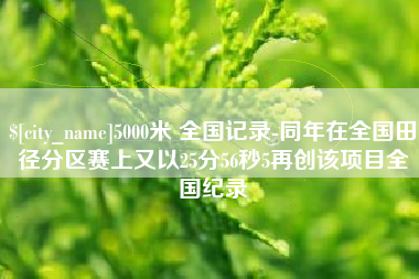 大理5000米 全国记录-同年在全国田径分区赛上又以25分56秒5再创该项目全国纪录