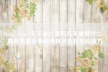 大理五千米比赛前几天要做什么-：睡眠不足会影响身体状态和反应能力