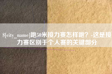 大理跑50米接力赛怎样跑？-这是接力赛区别于个人赛的关键部分