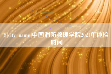大理中国消防救援学院2021年体检时间