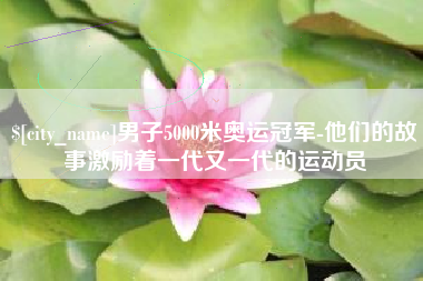 大理男子5000米奥运冠军-他们的故事激励着一代又一代的运动员