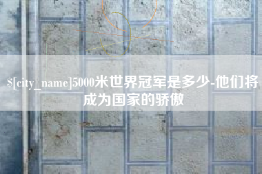 大理5000米世界冠军是多少-他们将成为国家的骄傲