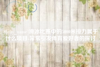 大理滑冰比赛中的5000米接力属于什么项目-常常引发体育爱好者的探讨
