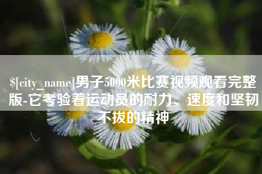 大理男子5000米比赛视频观看完整版-它考验着运动员的耐力、速度和坚韧不拔的精神