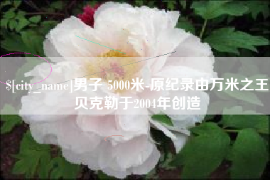 大理男子 5000米-原纪录由万米之王贝克勒于2004年创造
