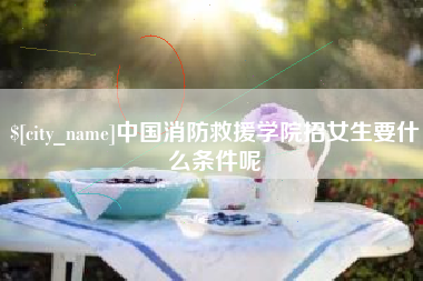 大理中国消防救援学院招女生要什么条件呢