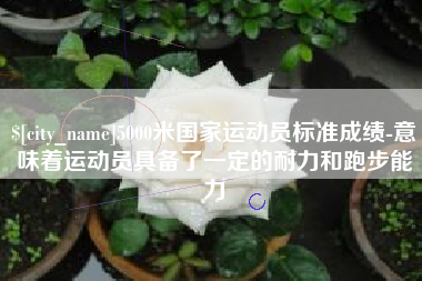 大理5000米国家运动员标准成绩-意味着运动员具备了一定的耐力和跑步能力
