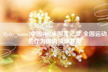 大理中国5000米国家记录-全国运动会作为国内顶级赛事