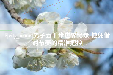 大理男子五千米世界纪录-他凭借对节奏的精准把控