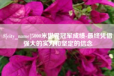 大理5000米世界冠军成绩-最终凭借强大的实力和坚定的信念