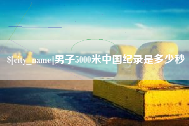 大理男子5000米中国纪录是多少秒