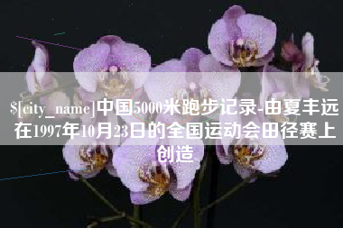 大理中国5000米跑步记录-由夏丰远在1997年10月23日的全国运动会田径赛上创造
