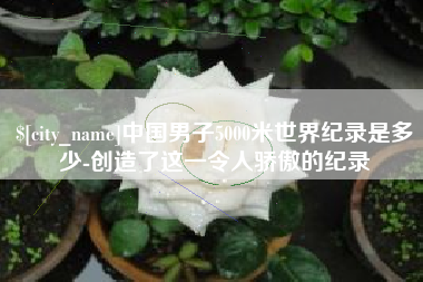 大理中国男子5000米世界纪录是多少-创造了这一令人骄傲的纪录