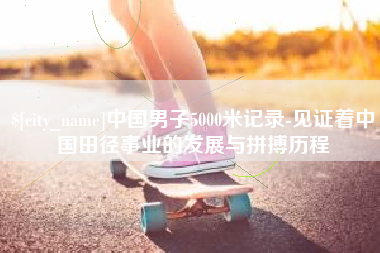 大理中国男子5000米记录-见证着中国田径事业的发展与拼搏历程
