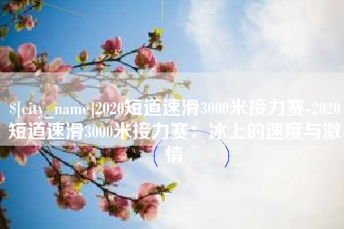 大理2020短道速滑3000米接力赛-2020短道速滑3000米接力赛：冰上的速度与激情