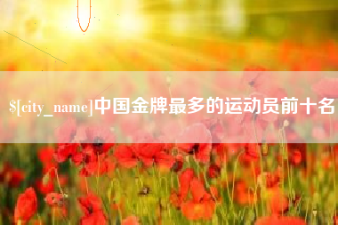 大理中国金牌最多的运动员前十名