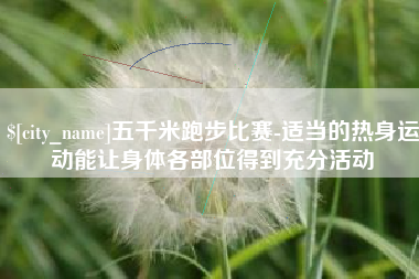 大理五千米跑步比赛-适当的热身运动能让身体各部位得到充分活动