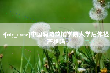 大理中国消防救援学院入学后体检严格吗